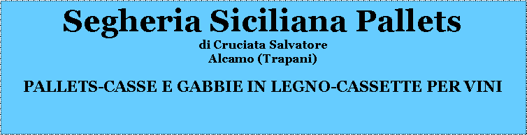 Casella di testo: Segheria Siciliana Palletsdi Cruciata SalvatoreAlcamo (Trapani)PALLETS-CASSE E GABBIE IN LEGNO-CASSETTE PER VINI